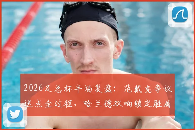 2026足总杯半场复盘：范戴克争议送点全过程，哈兰德双响锁定胜局，曼城2-0利物浦战术解析
