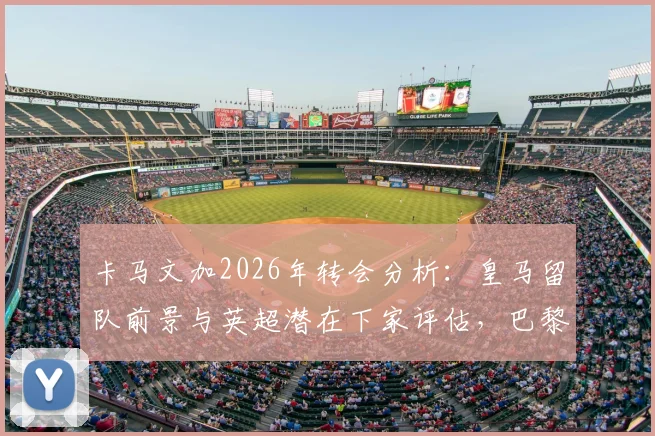 卡马文加2026年转会分析：皇马留队前景与英超潜在下家评估，巴黎已退出竞争