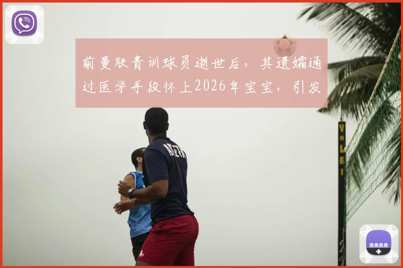 前曼联青训球员逝世后，其遗孀通过医学手段怀上2026年宝宝，引发体育圈与伦理热议