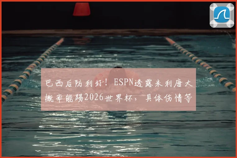 巴西后防利好!ESPN透露米利唐大概率能踢2026世界杯,具体伤情等待进一步评估