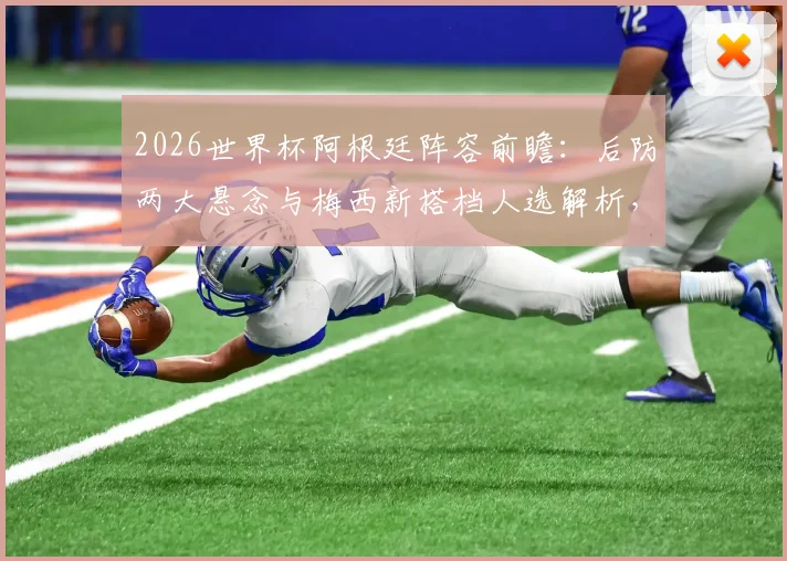 2026世界杯阿根廷阵容前瞻:后防两大悬念与梅西新搭档人选解析,斯卡洛尼面临三大选择题