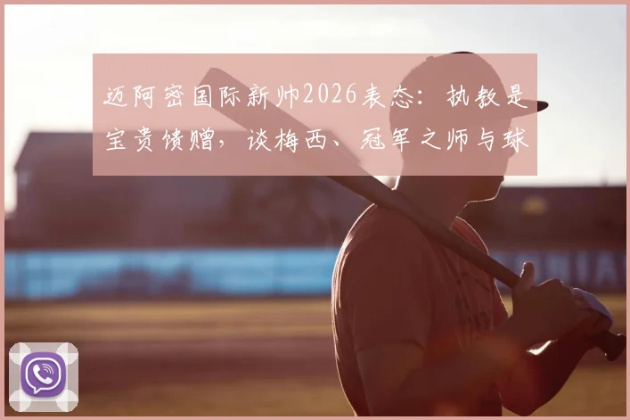 迈阿密国际新帅2026表态：执教是宝贵馈赠，谈梅西、冠军之师与球队未来规划解析