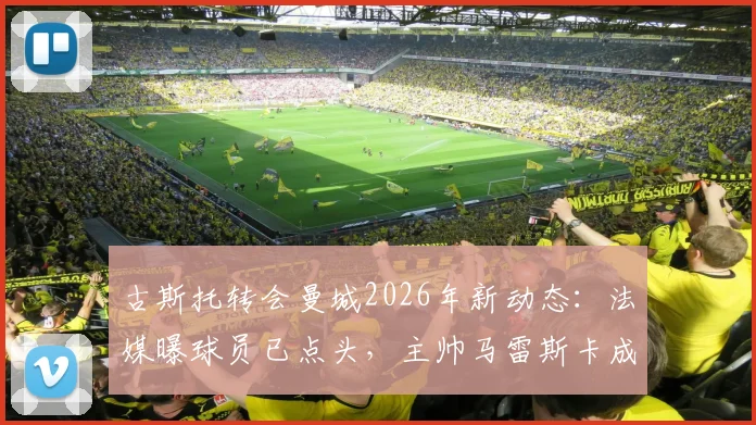 古斯托转会曼城2026年新动态:法媒曝球员已点头,主帅马雷斯卡成关键推动者,技术适配性分析