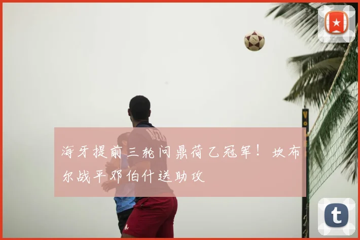海牙提前三轮问鼎荷乙冠军！坎布尔战平邓伯什送助攻