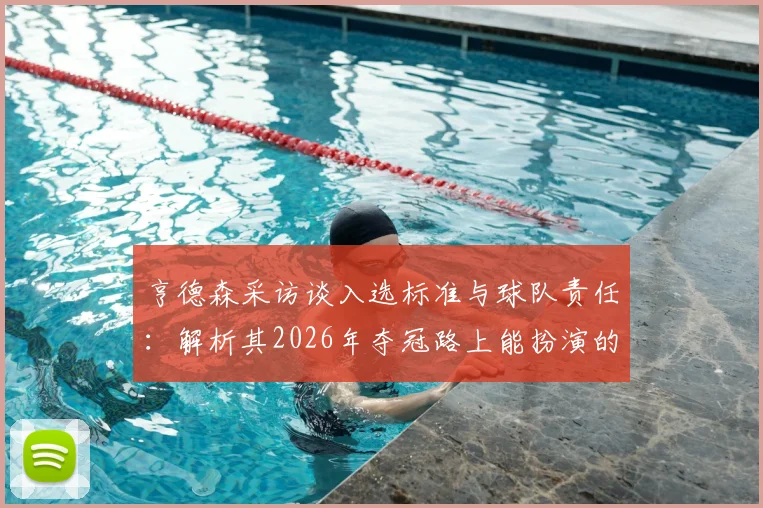 亨德森采访谈入选标准与球队责任：解析其2026年夺冠路上能扮演的关键角色与作用
