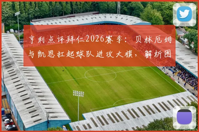 亨利点评拜仁2026赛季：贝林厄姆与凯恩扛起球队进攻大旗，解析图赫尔战术的关键作用与球队前景