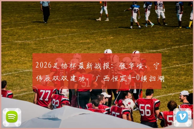 2026足协杯最新战报：张华峻、宁伟辰双双建功，广西恒宸4-0横扫湖北青年星，晋级形势分析