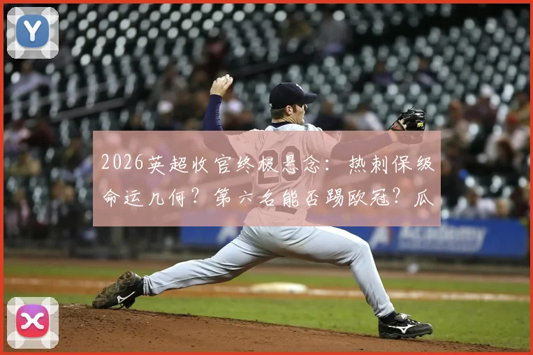 2026英超收官终极悬念:热刺保级命运几何?第六名能否踢欧冠?瓜帅渣叔告别战