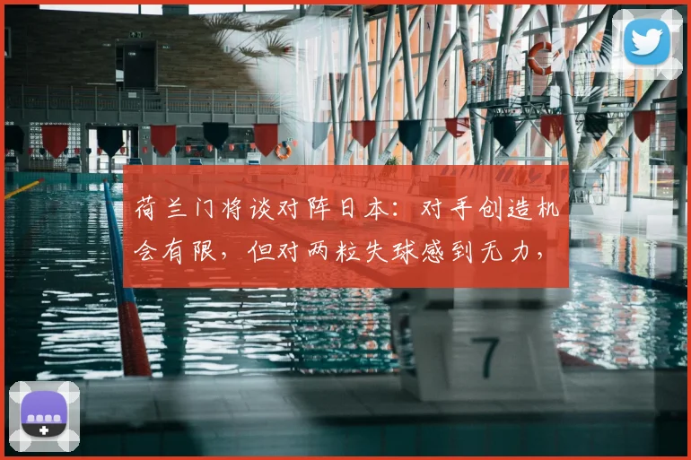 荷兰门将谈对阵日本：对手创造机会有限，但对两粒失球感到无力，回顾经典对决细节