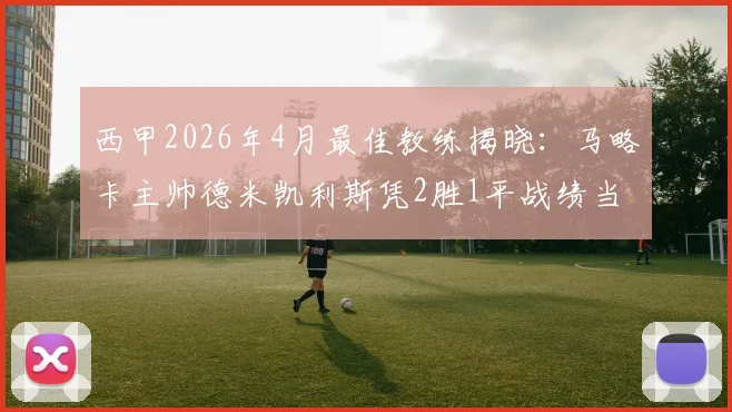 西甲2026年4月最佳教练揭晓：马略卡主帅德米凯利斯凭2胜1平战绩当选，附其执教生涯与球队战术解析