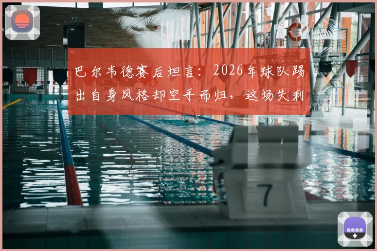 巴尔韦德赛后坦言：2026年球队踢出自身风格却空手而归，这场失利为何如此遗憾？