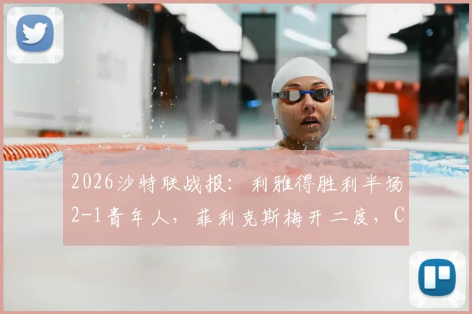 2026沙特联战报:利雅得胜利半场2-1青年人,菲利克斯梅开二度,C罗进球被吹引争议(附集锦)