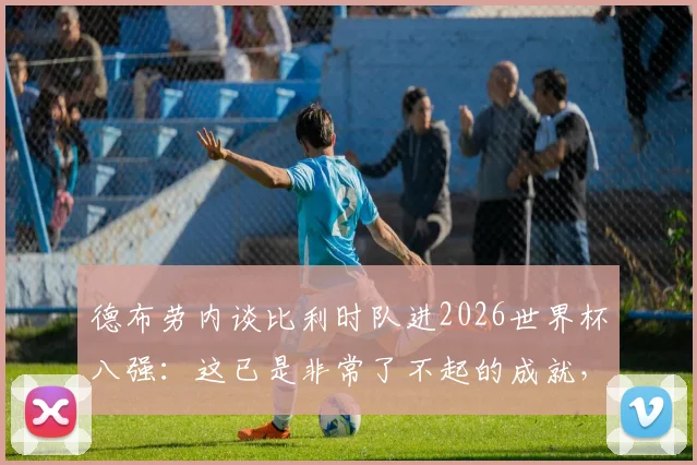 德布劳内谈比利时队进2026世界杯八强：这已是非常了不起的成就，球队正努力延续成功