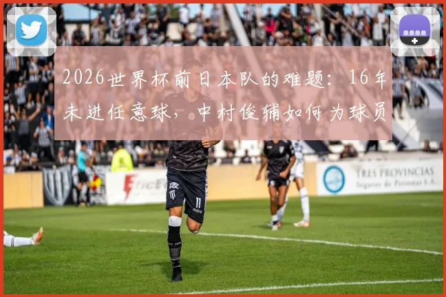 2026世界杯前日本队的难题：16年未进任意球，中村俊辅如何为球员“开小灶”提升破门技巧