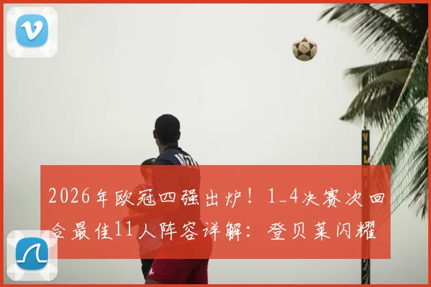 2026年欧冠四强出炉！1_4决赛次回合最佳11人阵容详解：登贝莱闪耀，奥利塞、基米希入选引热议