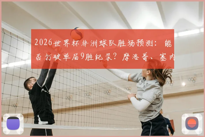 2026世界杯非洲球队胜场预测：能否打破单届9胜纪录？摩洛哥、塞内加尔谁将扛起大旗
