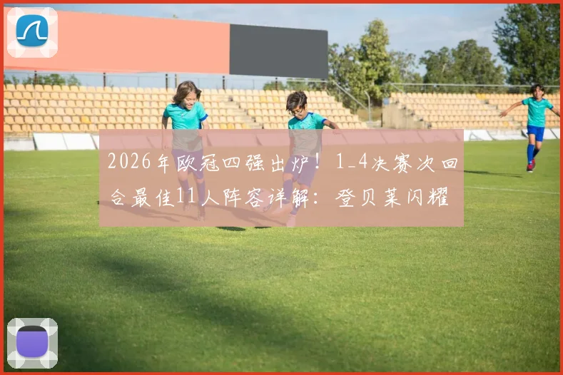 2026年欧冠四强出炉!1_4决赛次回合最佳11人阵容详解:登贝莱闪耀,奥利塞、基米希入选引热议