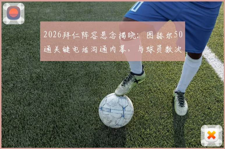 2026拜仁阵容悬念揭晓：图赫尔50通关键电话沟通内幕，与球员数次对话气氛僵持背后