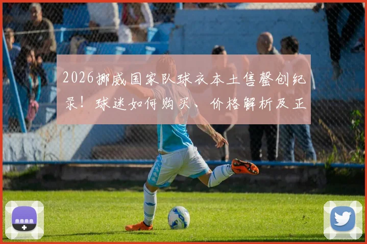 2026挪威国家队球衣本土售罄创纪录！球迷如何购买、价格解析及正品渠道指南