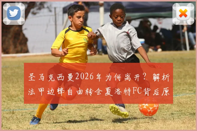 圣马克西曼2026年为何离开?解析法甲边锋自由转会夏洛特FC背后原因及最新动态