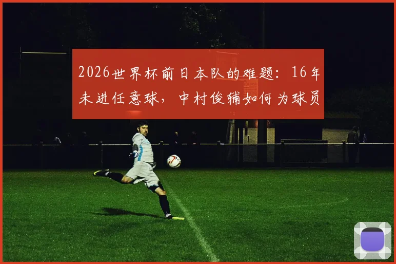 2026世界杯前日本队的难题：16年未进任意球，中村俊辅如何为球员“开小灶”提升破门技巧