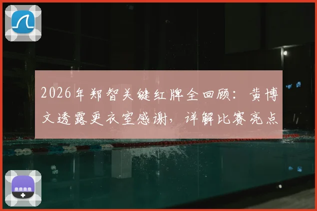 2026年郑智关键红牌全回顾：黄博文透露更衣室感谢，详解比赛亮点与球队后续影响