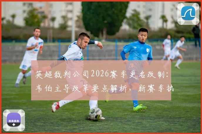 英超裁判公司2026赛季更名改制：韦伯主导改革要点解析，新赛季执法流程将有这些新变化