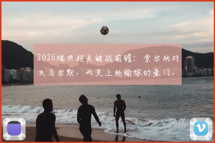 2026瑞典超关键战前瞻：索尔纳对决马尔默，两支上轮输球的豪门，主场作战的索尔纳能否挡住马尔默的反扑？