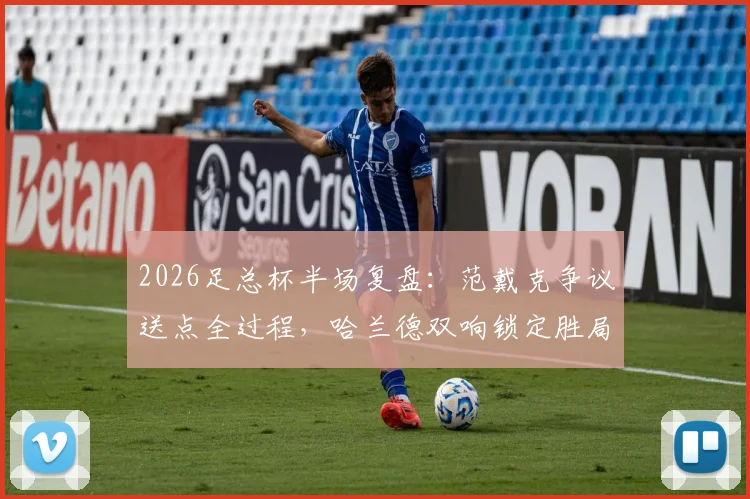 2026足总杯半场复盘:范戴克争议送点全过程,哈兰德双响锁定胜局,曼城2-0利物浦战术解析