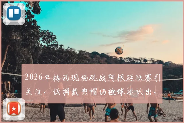 2026年梅西现场观战阿根廷联赛引关注,低调戴兜帽仍被球迷认出,ESPN报道现场细节