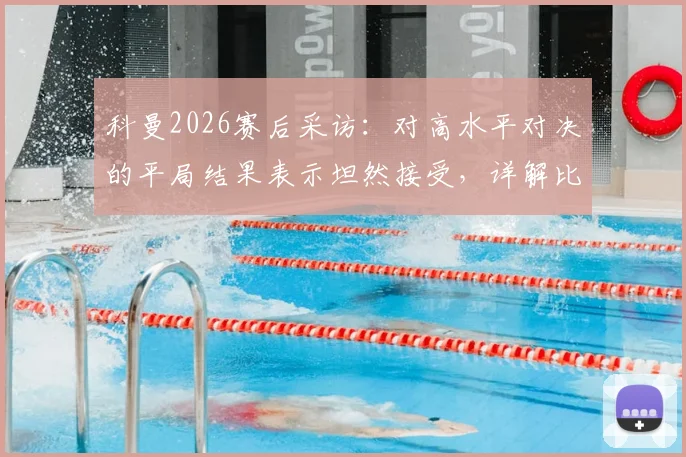 科曼2026赛后采访：对高水平对决的平局结果表示坦然接受，详解比赛关键节点