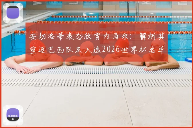 安切洛蒂表态欣赏内马尔：解析其重返巴西队及入选2026世界杯名单前景，球迷热议