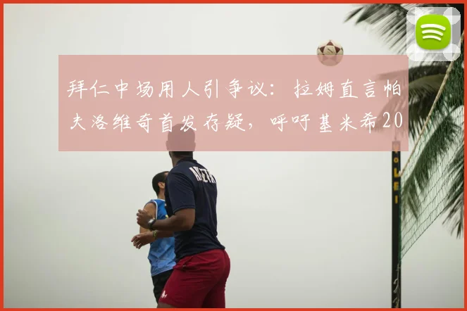 拜仁中场用人引争议：拉姆直言帕夫洛维奇首发存疑，呼吁基米希2026年回归中场位置