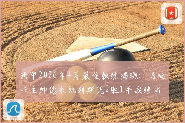 西甲2026年4月最佳教练揭晓：马略卡主帅德米凯利斯凭2胜1平战绩当选，附其执教生涯与球队战术解析