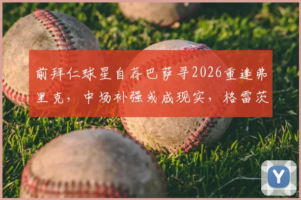 前拜仁球星自荐巴萨寻2026重逢弗里克,中场补强或成现实,格雷茨卡转会传闻深度解读