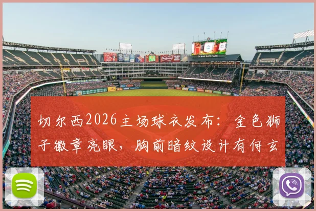 切尔西2026主场球衣发布：金色狮子徽章亮眼，胸前暗纹设计有何玄机，发售信息一文看懂