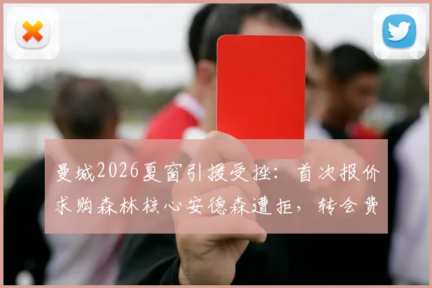 曼城2026夏窗引援受挫：首次报价求购森林核心安德森遭拒，转会费分歧成最大障碍