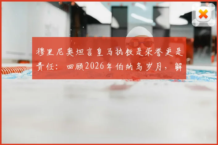 穆里尼奥坦言皇马执教是荣誉更是责任：回顾2026年伯纳乌岁月，解析球迷两极评价与未来回归可能性