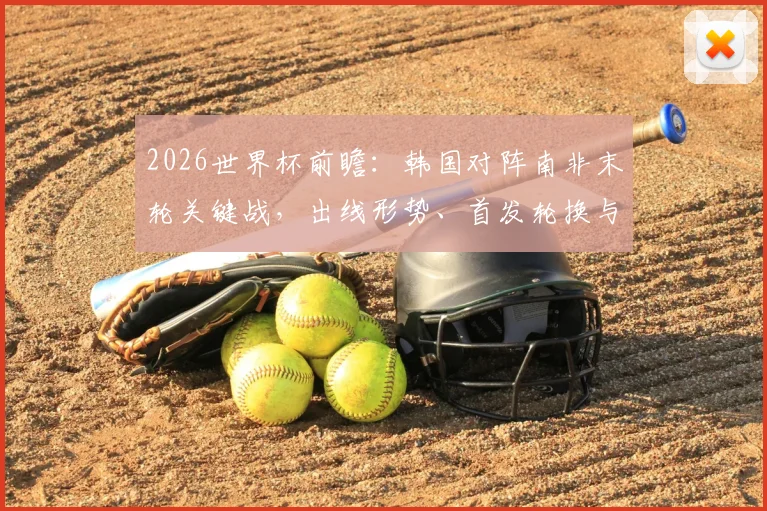 2026世界杯前瞻：韩国对阵南非末轮关键战，出线形势、首发轮换与历史交锋全解析