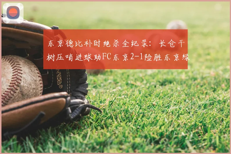 东京德比补时绝杀全纪录：长仓干树压哨进球助FC东京2-1险胜东京绿茵，附双方数据解析