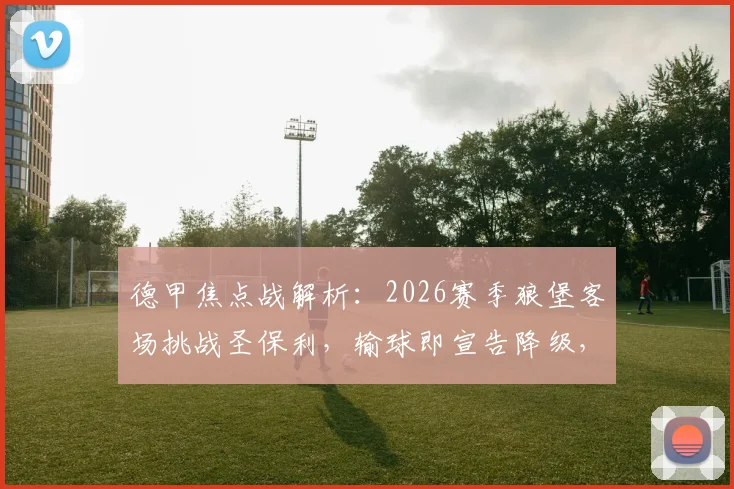 德甲焦点战解析：2026赛季狼堡客场挑战圣保利，输球即宣告降级，双方交战历史与关键看点