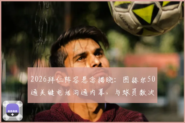 2026拜仁阵容悬念揭晓：图赫尔50通关键电话沟通内幕，与球员数次对话气氛僵持背后