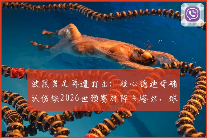 波黑男足再遭打击:核心德迪奇确认伤缺2026世预赛对阵卡塔尔,球队如何调整阵容应对?