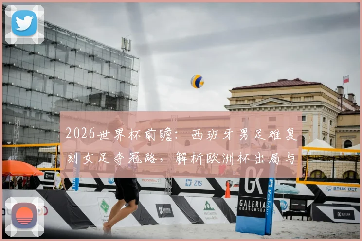 2026世界杯前瞻:西班牙男足难复刻女足夺冠路,解析欧洲杯出局与英格兰队的共同困境