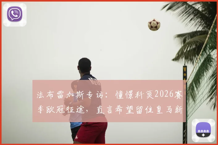 法布雷加斯专访：憧憬科莫2026赛季欧冠征途，直言希望留住皇马新星尼科·帕斯