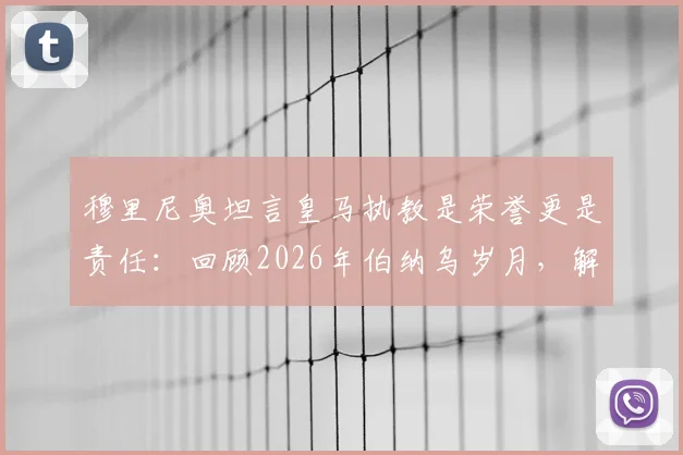 穆里尼奥坦言皇马执教是荣誉更是责任：回顾2026年伯纳乌岁月，解析球迷两极评价与未来回归可能性