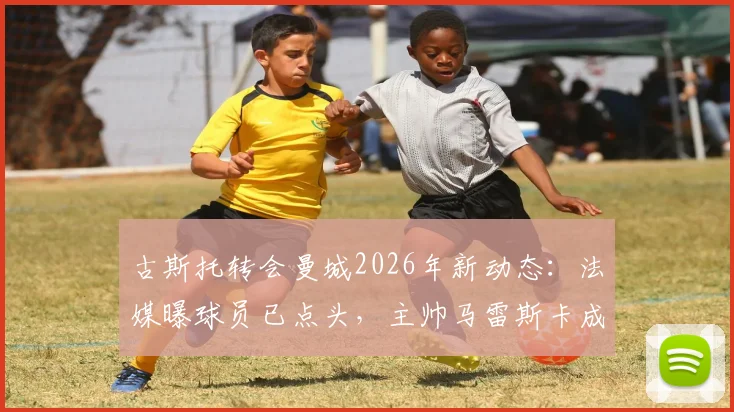 古斯托转会曼城2026年新动态：法媒曝球员已点头，主帅马雷斯卡成关键推动者，技术适配性分析