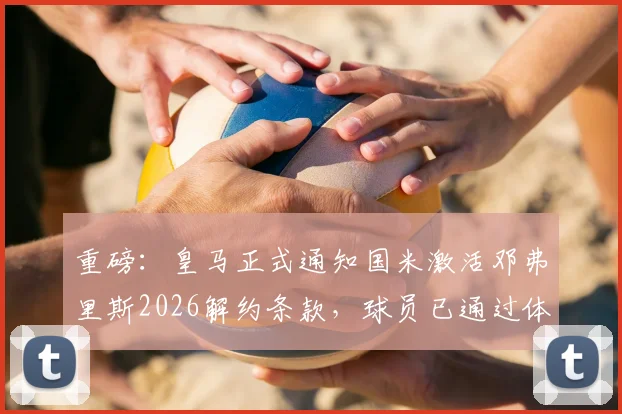 重磅：皇马正式通知国米激活邓弗里斯2026解约条款，球员已通过体检即将加盟
