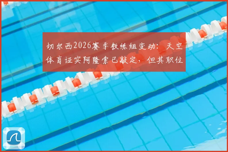 切尔西2026赛季教练组变动：天空体育证实阿隆索已敲定，但其职位不享有绝对控制权