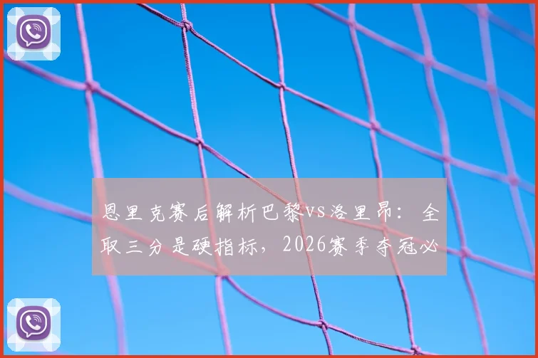 恩里克赛后解析巴黎vs洛里昂：全取三分是硬指标，2026赛季夺冠必须依靠团队力量